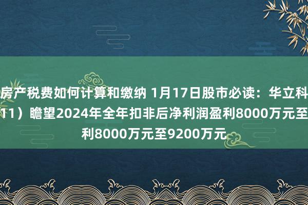 房产税费如何计算和缴纳 1月17日股市必读：华立科技（301011）瞻望2024年全年扣非后净利润盈利8000万元至9200万元