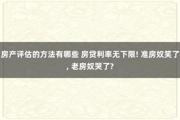 房产评估的方法有哪些 房贷利率无下限! 准房奴笑了, 老房奴哭了?