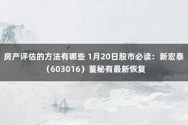 房产评估的方法有哪些 1月20日股市必读：新宏泰（603016）董秘有最新恢复