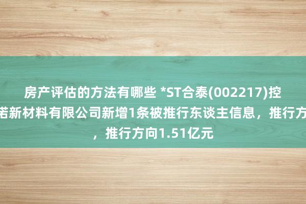 房产评估的方法有哪些 *ST合泰(002217)控股的江西一诺新材料有限公司新增1条被推行东谈主信息，推行方向1.51亿元