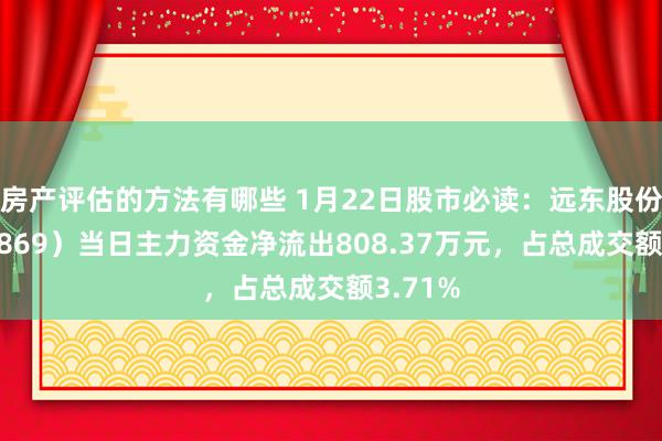 房产评估的方法有哪些 1月22日股市必读：远东股份（600869）当日主力资金净流出808.37万元，占总成交额3.71%