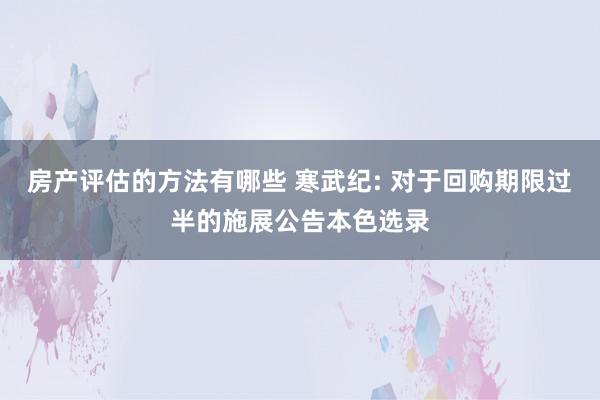 房产评估的方法有哪些 寒武纪: 对于回购期限过半的施展公告本色选录