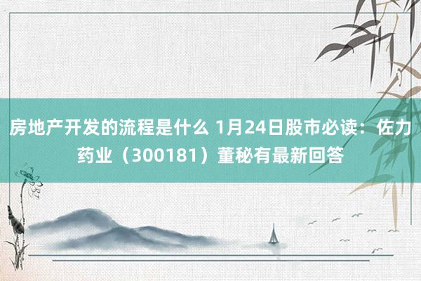 房地产开发的流程是什么 1月24日股市必读：佐力药业（300181）董秘有最新回答