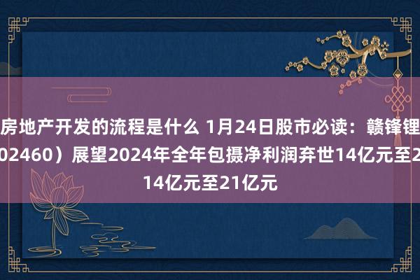 房地产开发的流程是什么 1月24日股市必读：赣锋锂业（002460）展望2024年全年包摄净利润弃世14亿元至21亿元