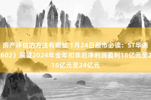 房产评估的方法有哪些 1月24日股市必读：ST华通（002602）展望2024年全年扣非后净利润盈利18亿元至24亿元