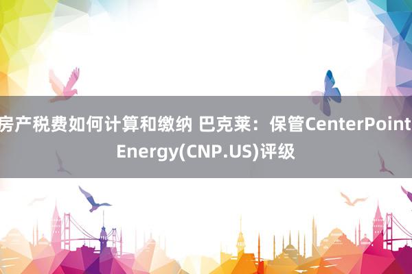 房产税费如何计算和缴纳 巴克莱：保管CenterPoint Energy(CNP.US)评级