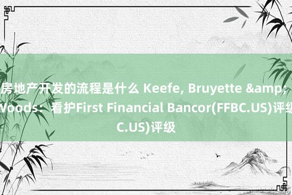 房地产开发的流程是什么 Keefe, Bruyette & Woods：看护First Financial Bancor(FFBC.US)评级