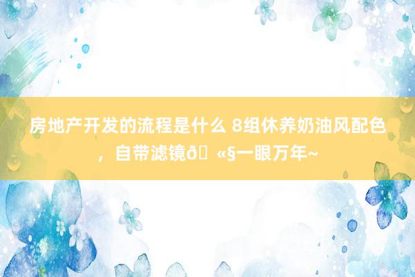 房地产开发的流程是什么 8组休养奶油风配色，自带滤镜🫧一眼万年~