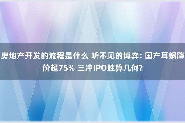 房地产开发的流程是什么 听不见的博弈: 国产耳蜗降价超75% 三冲IPO胜算几何?