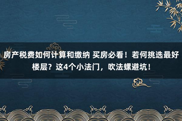 房产税费如何计算和缴纳 买房必看！若何挑选最好楼层？这4个小法门，吹法螺避坑！