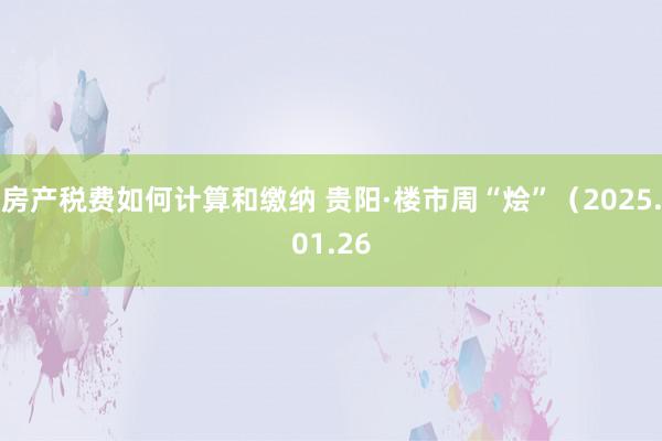 房产税费如何计算和缴纳 贵阳·楼市周“烩”（2025.01.26