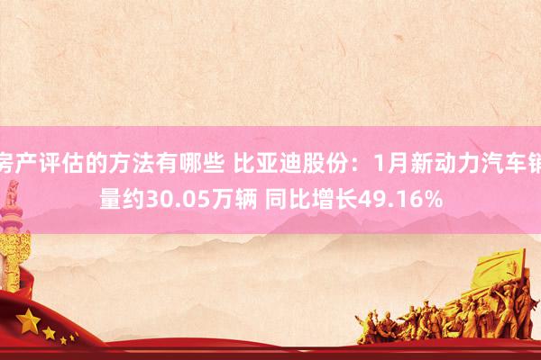 房产评估的方法有哪些 比亚迪股份：1月新动力汽车销量约30.05万辆 同比增长49.16%