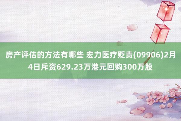 房产评估的方法有哪些 宏力医疗贬责(09906)2月4日斥资629.23万港元回购300万股