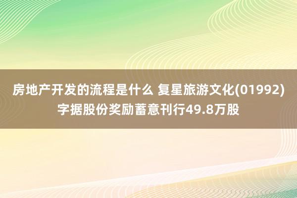 房地产开发的流程是什么 复星旅游文化(01992)字据股份奖励蓄意刊行49.8万股