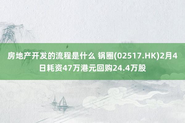 房地产开发的流程是什么 锅圈(02517.HK)2月4日耗资47万港元回购24.4万股