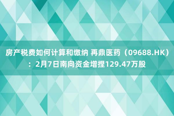 房产税费如何计算和缴纳 再鼎医药（09688.HK）：2月7日南向资金增捏129.47万股