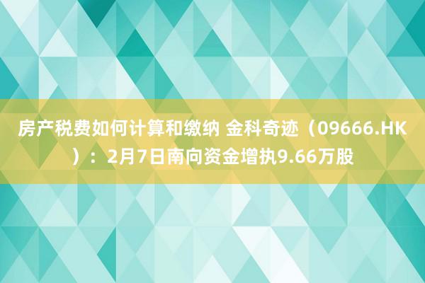 房产税费如何计算和缴纳 金科奇迹（09666.HK）：2月7日南向资金增执9.66万股