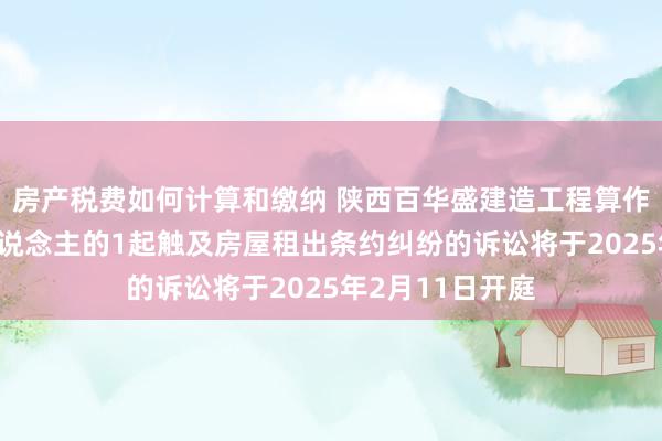 房产税费如何计算和缴纳 陕西百华盛建造工程算作被告/被上诉东说念主的1起触及房屋租出条约纠纷的诉讼将于2025年2月11日开庭