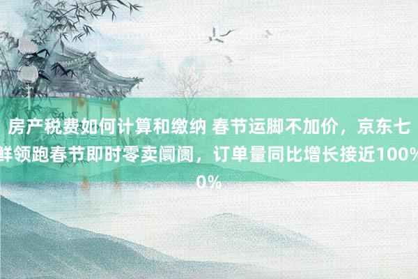 房产税费如何计算和缴纳 春节运脚不加价，京东七鲜领跑春节即时零卖阛阓，订单量同比增长接近100%