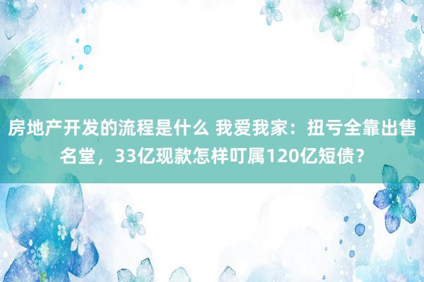 房地产开发的流程是什么 我爱我家：扭亏全靠出售名堂，33亿现款怎样叮属120亿短债？