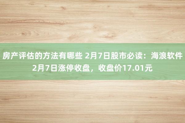 房产评估的方法有哪些 2月7日股市必读：海浪软件2月7日涨停收盘，收盘价17.01元