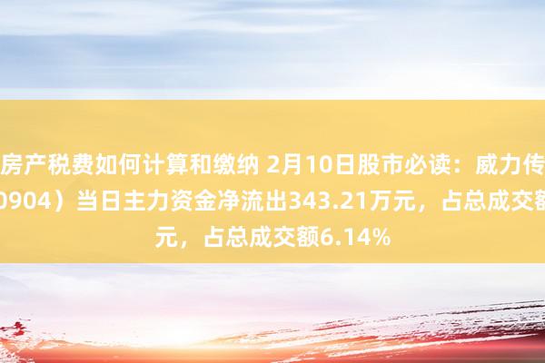 房产税费如何计算和缴纳 2月10日股市必读：威力传动（300904）当日主力资金净流出343.21万元，占总成交额6.14%