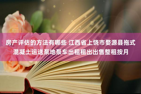 房产评估的方法有哪些 江西省上饶市婺源县拖式混凝土运送泵地泵车出租租出出售整租按月