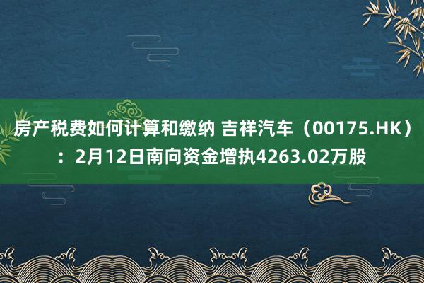 房产税费如何计算和缴纳 吉祥汽车（00175.HK）：2月12日南向资金增执4263.02万股