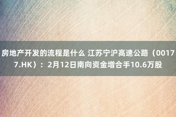 房地产开发的流程是什么 江苏宁沪高速公路（00177.HK）：2月12日南向资金增合手10.6万股