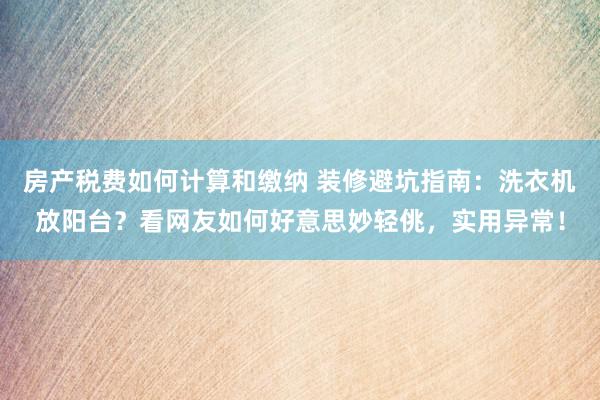 房产税费如何计算和缴纳 装修避坑指南：洗衣机放阳台？看网友如何好意思妙轻佻，实用异常！