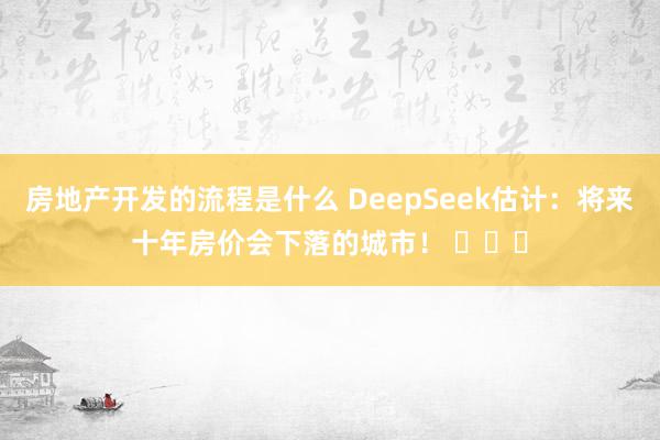 房地产开发的流程是什么 DeepSeek估计：将来十年房价会下落的城市！ ​​​