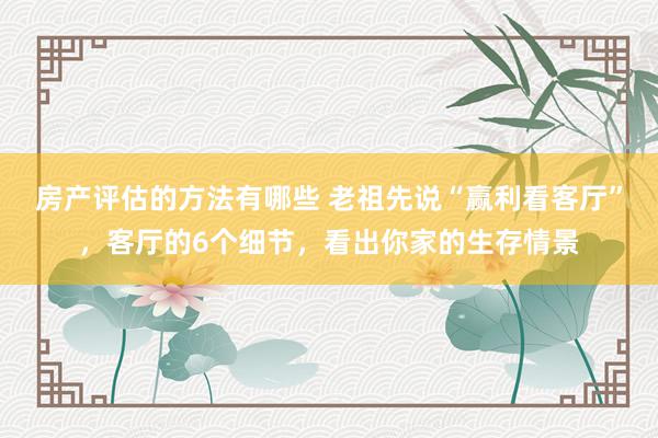 房产评估的方法有哪些 老祖先说“赢利看客厅”，客厅的6个细节，看出你家的生存情景