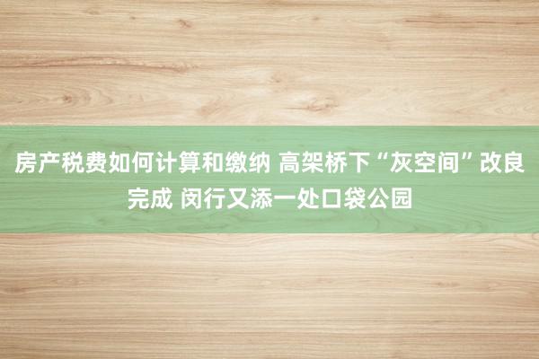 房产税费如何计算和缴纳 高架桥下“灰空间”改良完成 闵行又添一处口袋公园