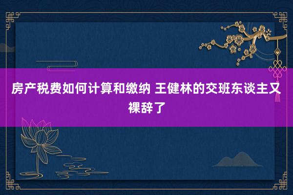 房产税费如何计算和缴纳 王健林的交班东谈主又裸辞了