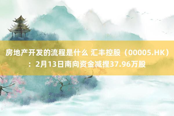 房地产开发的流程是什么 汇丰控股（00005.HK）：2月13日南向资金减捏37.96万股