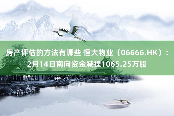 房产评估的方法有哪些 恒大物业（06666.HK）：2月14日南向资金减捏1065.25万股