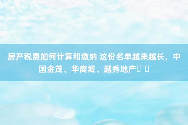 房产税费如何计算和缴纳 这份名单越来越长，中国金茂、华裔城、越秀地产⋯⋯