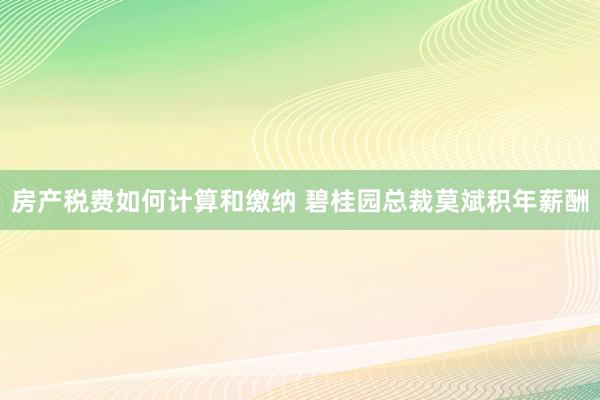 房产税费如何计算和缴纳 碧桂园总裁莫斌积年薪酬