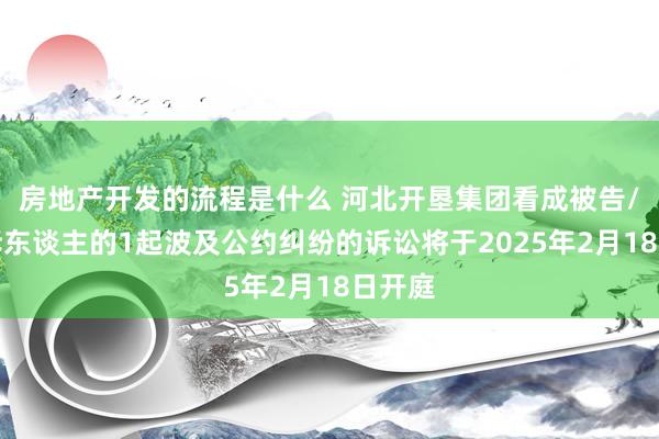 房地产开发的流程是什么 河北开垦集团看成被告/被上诉东谈主的1起波及公约纠纷的诉讼将于2025年2月18日开庭