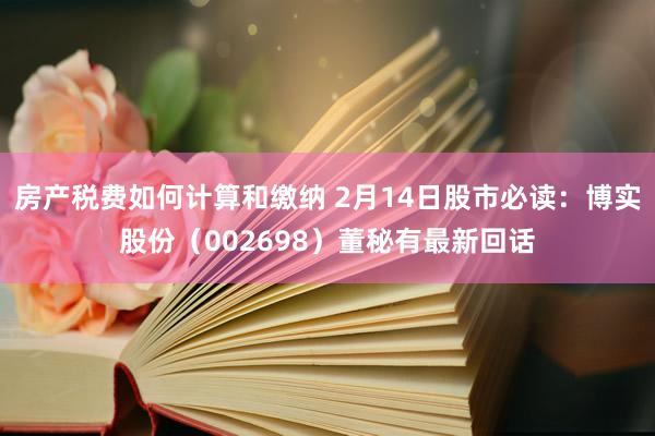 房产税费如何计算和缴纳 2月14日股市必读：博实股份（002698）董秘有最新回话