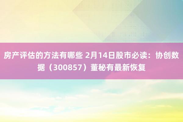 房产评估的方法有哪些 2月14日股市必读：协创数据（300857）董秘有最新恢复