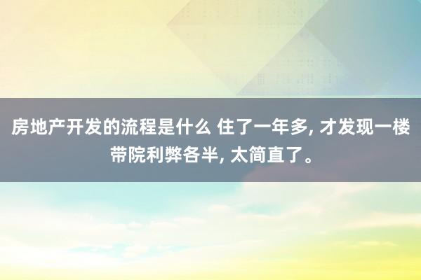 房地产开发的流程是什么 住了一年多, 才发现一楼带院利弊各半, 太简直了。