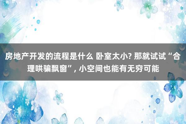 房地产开发的流程是什么 卧室太小? 那就试试“合理哄骗飘窗”, 小空间也能有无穷可能