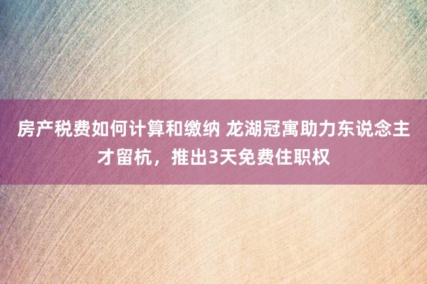 房产税费如何计算和缴纳 龙湖冠寓助力东说念主才留杭，推出3天免费住职权