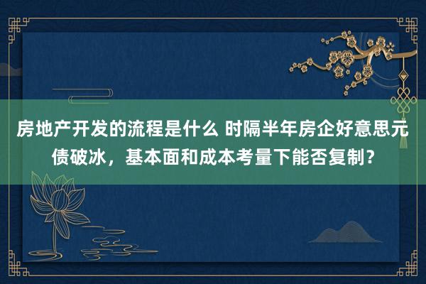 房地产开发的流程是什么 时隔半年房企好意思元债破冰，基本面和成本考量下能否复制？