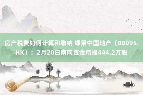 房产税费如何计算和缴纳 绿景中国地产（00095.HK）：2月20日南向资金增捏444.2万股