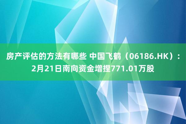 房产评估的方法有哪些 中国飞鹤（06186.HK）：2月21日南向资金增捏771.01万股