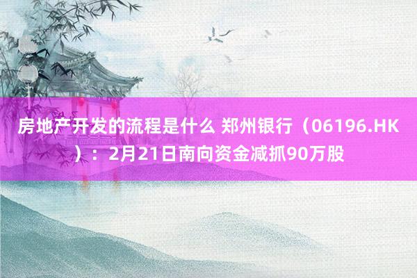 房地产开发的流程是什么 郑州银行（06196.HK）：2月21日南向资金减抓90万股