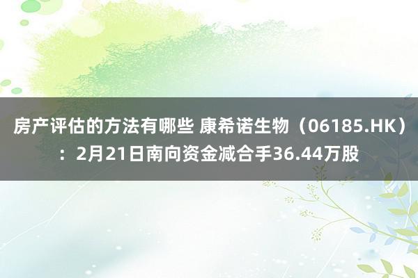 房产评估的方法有哪些 康希诺生物（06185.HK）：2月21日南向资金减合手36.44万股