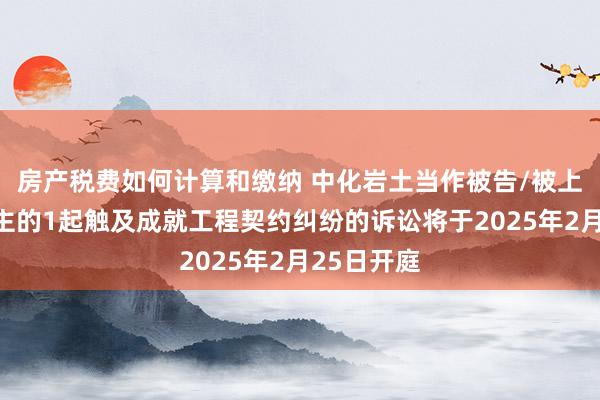 房产税费如何计算和缴纳 中化岩土当作被告/被上诉东说念主的1起触及成就工程契约纠纷的诉讼将于2025年2月25日开庭